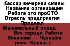 Кассир вечерней смены › Название организации ­ Работа-это проСТО › Отрасль предприятия ­ Продажи › Минимальный оклад ­ 18 000 - Все города Работа » Вакансии   . Чувашия респ.,Канаш г.